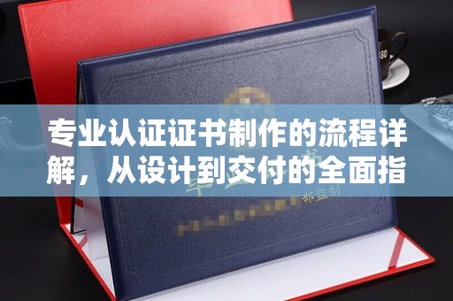 容县专业认证证书制作的流程详解，从设计到交付的全面指南