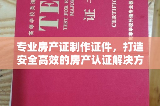 容县专业房产证制作证件，打造安全高效的房产认证解决方案
