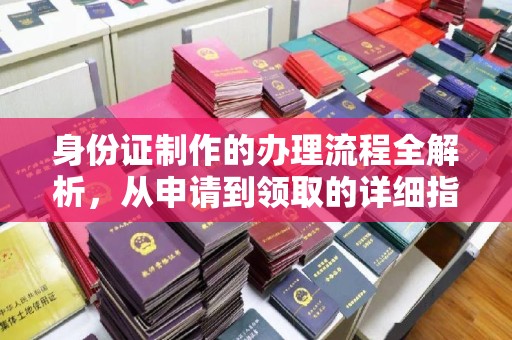 容县身份证制作的办理流程全解析，从申请到领取的详细指南