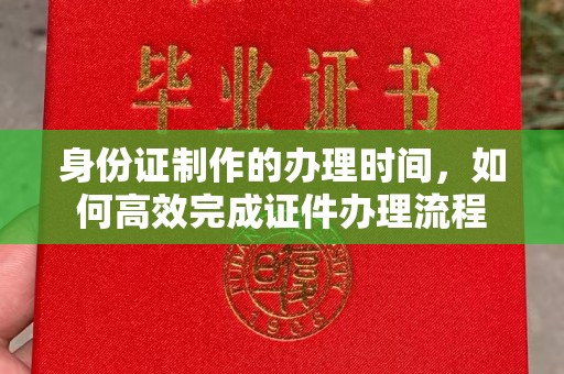 容县身份证制作的办理时间，如何高效完成证件办理流程