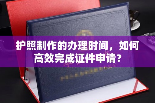 容县护照制作的办理时间，如何高效完成证件申请？