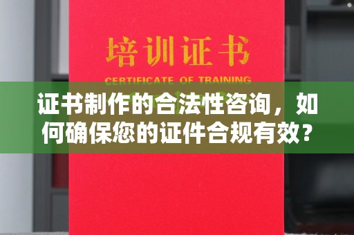 容县证书制作的合法性咨询，如何确保您的证件合规有效？