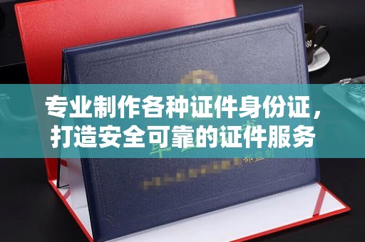容县专业制作各种证件身份证，打造安全可靠的证件服务