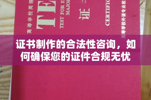 容县证书制作的合法性咨询，如何确保您的证件合规无忧