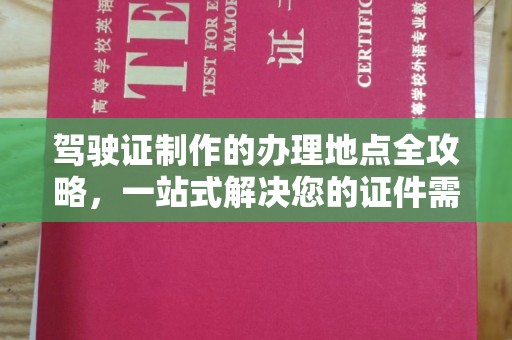 容县驾驶证制作的办理地点全攻略，一站式解决您的证件需求