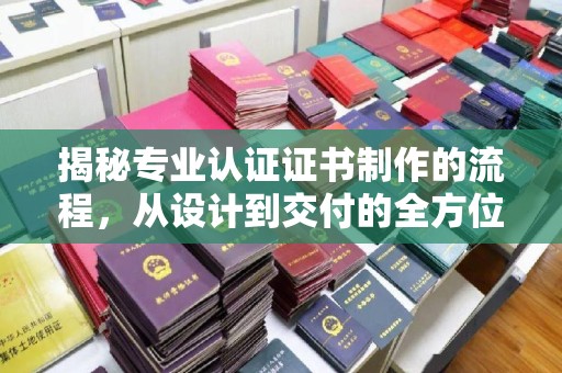 容县揭秘专业认证证书制作的流程，从设计到交付的全方位指南