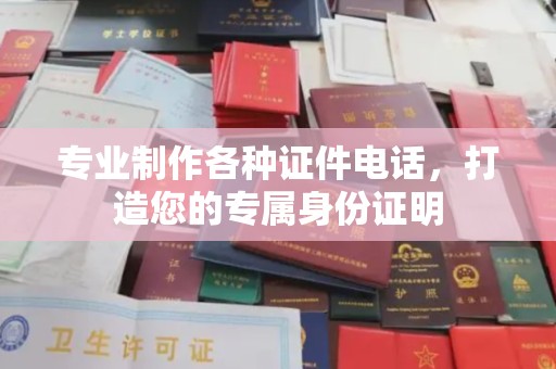 容县专业制作各种证件电话，打造您的专属身份证明
