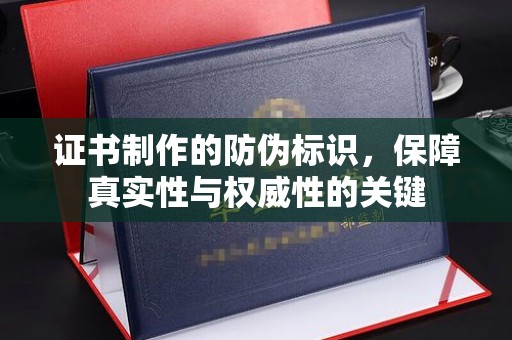 容县证书制作的防伪标识，保障真实性与权威性的关键