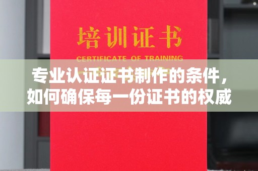 容县专业认证证书制作的条件，如何确保每一份证书的权威与可信