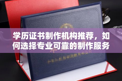 容县学历证书制作机构推荐，如何选择专业可靠的制作服务？