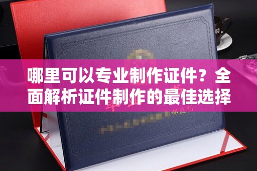 容县哪里可以专业制作证件？全面解析证件制作的最佳选择