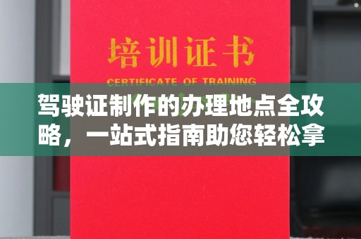 容县驾驶证制作的办理地点全攻略，一站式指南助您轻松拿证